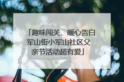 趣味闯关、暖心告白 军山街小军山社区父亲节活动超有爱