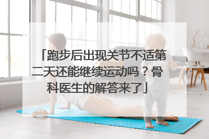 跑步后出现关节不适第二天还能继续运动吗？骨科医生的解答来了