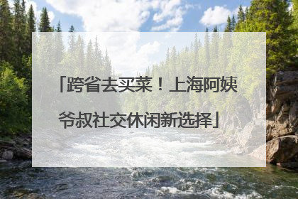 跨省去买菜！上海阿姨爷叔社交休闲新选择