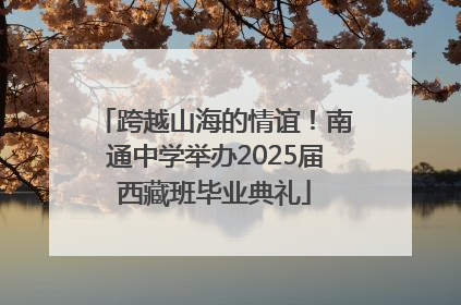 跨越山海的情谊！南通中学举办2025届西藏班毕业典礼