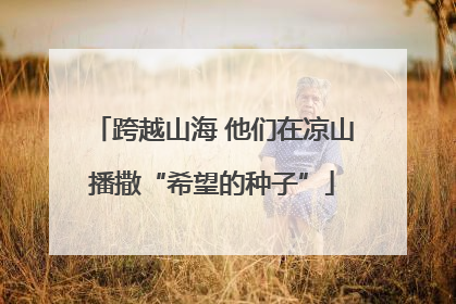 跨越山海 他们在凉山播撒“希望的种子”