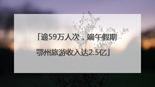 逾59万人次，端午假期鄂州旅游收入达2.5亿