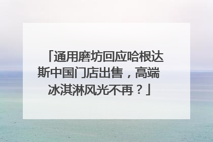 通用磨坊回应哈根达斯中国门店出售，高端冰淇淋风光不再？