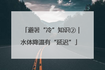 避暑“冷”知识②｜水体降温有“延迟”
