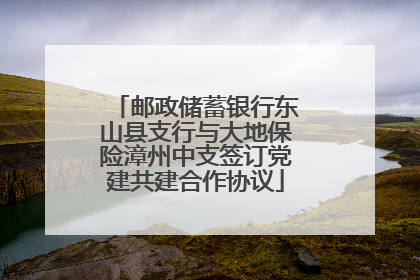 邮政储蓄银行东山县支行与大地保险漳州中支签订党建共建合作协议