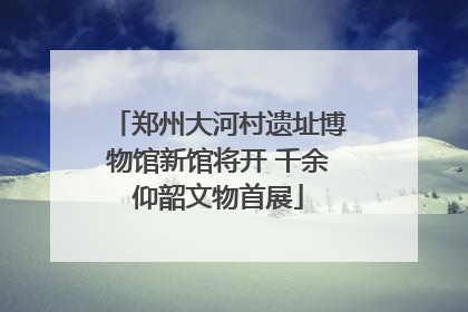 郑州大河村遗址博物馆新馆将开 千余仰韶文物首展