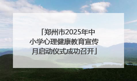 郑州市2025年中小学心理健康教育宣传月启动仪式成功召开