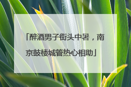 醉酒男子街头中暑，南京鼓楼城管热心相助