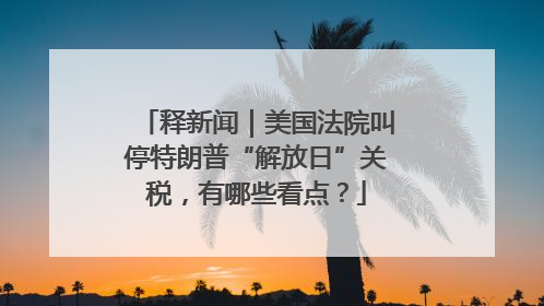 释新闻｜美国法院叫停特朗普“解放日”关税，有哪些看点？