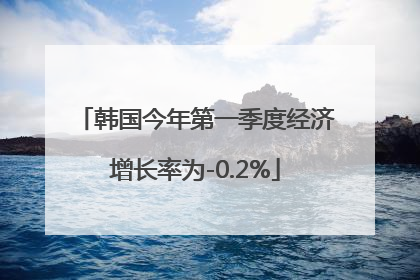 韩国今年第一季度经济增长率为-0.2%
