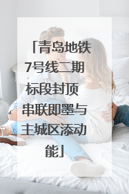 青岛地铁7号线二期标段封顶 串联即墨与主城区添动能