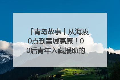 青岛故事丨从海拔0点到雪域高原！00后青年入藏援助的400多个日夜