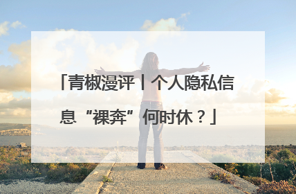 青椒漫评丨个人隐私信息“裸奔”何时休？