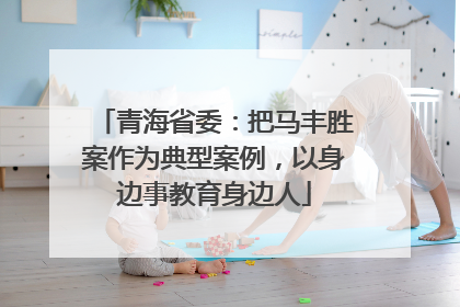青海省委：把马丰胜案作为典型案例，以身边事教育身边人