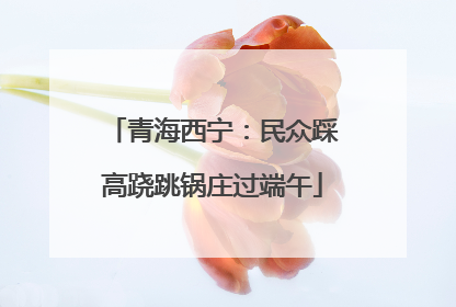 青海西宁：民众踩高跷跳锅庄过端午