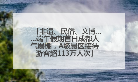 非遗、民俗、文博……端午假期首日成都人气爆棚，A级景区接待游客超113万人次