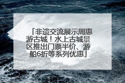 非遗交流展示周惠游古城！水上古城景区推出门票半价、游船6折等系列优惠