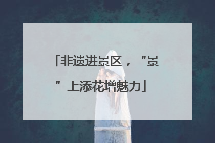 非遗进景区，“景”上添花增魅力