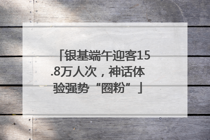 银基端午迎客15.8万人次，神话体验强势“圈粉”
