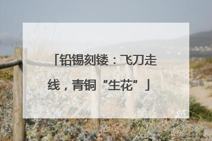 铅锡刻镂：飞刀走线，青铜“生花”