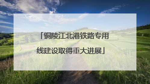 铜陵江北港铁路专用线建设取得重大进展