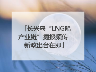 长兴岛“LNG船产业链”捷报频传 新政出台在即