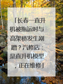 长春一直升机被拖运时与高架桥发生剐蹭？汽修店：是直升机模型，正在维修
