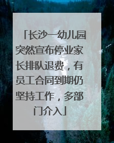 长沙一幼儿园突然宣布停业家长排队退费，有员工合同到期仍坚持工作，多部门介入