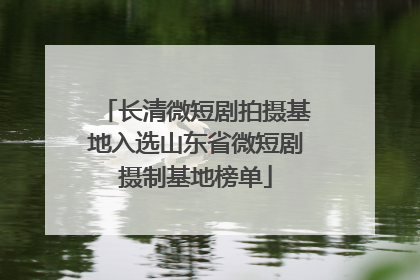 长清微短剧拍摄基地入选山东省微短剧摄制基地榜单