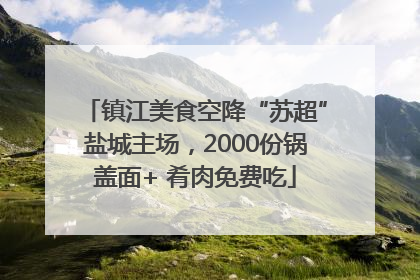 镇江美食空降“苏超”盐城主场，2000份锅盖面+ 肴肉免费吃