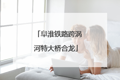 阜淮铁路跨涡河特大桥合龙