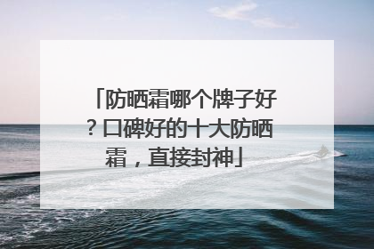防晒霜哪个牌子好？口碑好的十大防晒霜，直接封神