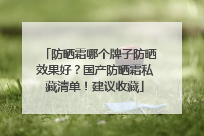 防晒霜哪个牌子防晒效果好？国产防晒霜私藏清单！建议收藏