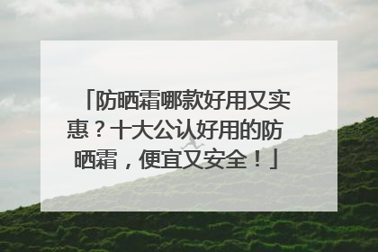 防晒霜哪款好用又实惠？十大公认好用的防晒霜，便宜又安全！