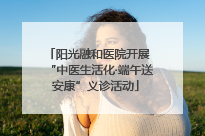 阳光融和医院开展 “中医生活化·端午送安康”义诊活动