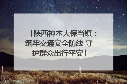 陕西神木大保当镇：筑牢交通安全防线 守护群众出行平安