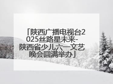 陕西广播电视台2025丝路星未来-陕西省少儿六一文艺晚会圆满举办