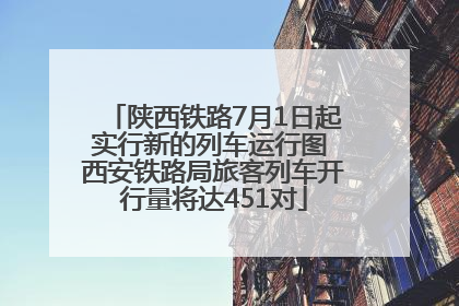 陕西铁路7月1日起实行新的列车运行图 西安铁路局旅客列车开行量将达451对