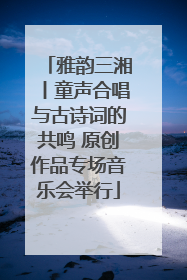 雅韵三湘丨童声合唱与古诗词的共鸣 原创作品专场音乐会举行