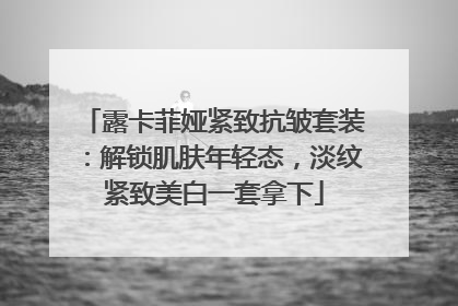 露卡菲娅紧致抗皱套装：解锁肌肤年轻态，淡纹紧致美白一套拿下