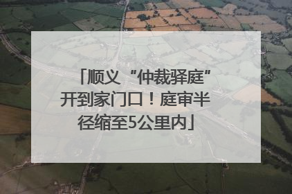 顺义“仲裁驿庭”开到家门口！庭审半径缩至5公里内