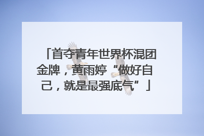 首夺青年世界杯混团金牌，黄雨婷“做好自己，就是最强底气”
