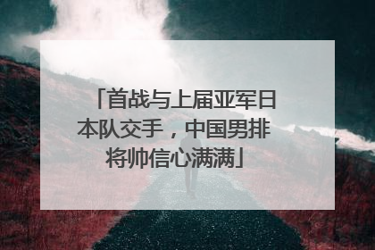 首战与上届亚军日本队交手，中国男排将帅信心满满