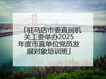 驻马店市委直属机关工委举办2025年度市直单位党员发展对象培训班