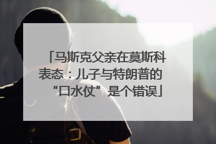 马斯克父亲在莫斯科表态：儿子与特朗普的“口水仗”是个错误