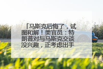 马斯克后悔了，试图和解！美官员：特朗普对与马斯克交谈没兴趣，正考虑出手此前买的红色特斯拉！特斯拉股价巨震