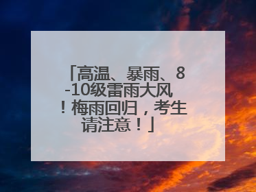 高温、暴雨、8-10级雷雨大风！梅雨回归，考生请注意！