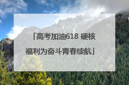 高考加油618 硬核福利为奋斗青春续航
