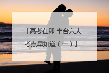 高考在即 丰台六大考点早知道（一）
