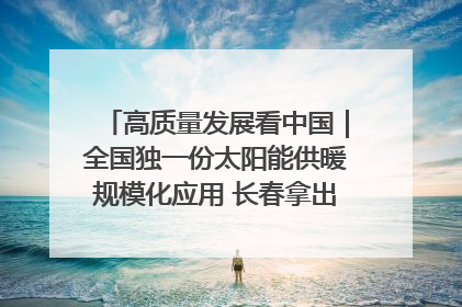 高质量发展看中国｜全国独一份太阳能供暖规模化应用 长春拿出“净月样本”